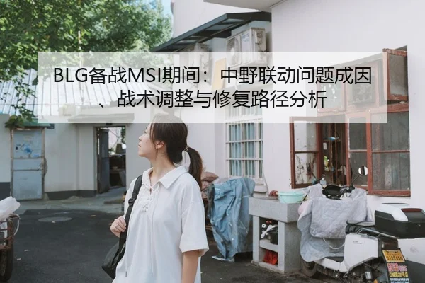 BLG备战MSI期间：中野联动问题成因、战术调整与修复路径分析