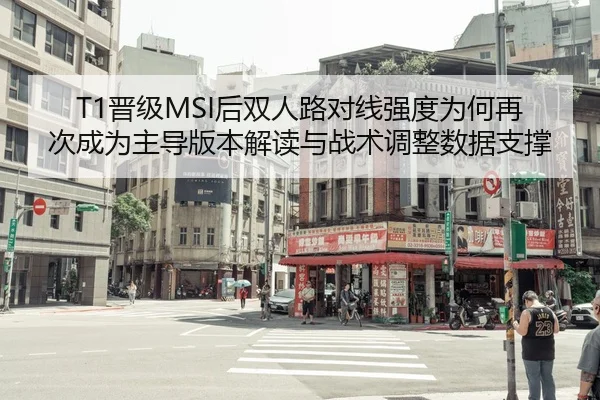 T1晋级MSI后双人路对线强度为何再次成为主导版本解读与战术调整数据支撑