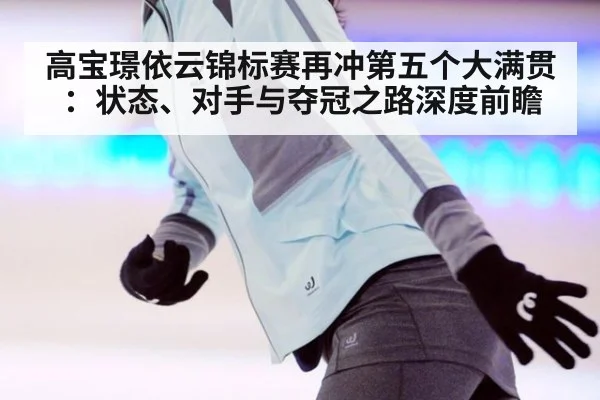 高宝璟依云锦标赛再冲第五个大满贯:状态、对手与夺冠之路深度前瞻