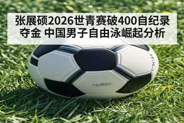 张展硕2026世青赛破400自纪录夺金 中国男子自由泳崛起分析