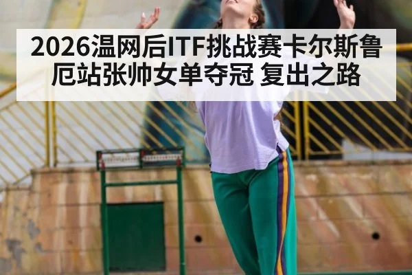 2026温网后ITF挑战赛卡尔斯鲁厄站张帅女单夺冠 复出之路