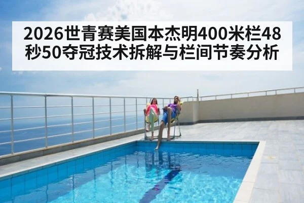 2026世青赛美国本杰明400米栏48秒50夺冠技术拆解与栏间节奏分析
