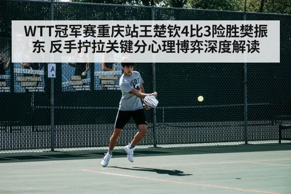 WTT冠军赛重庆站王楚钦4比3险胜樊振东 反手拧拉关键分心理博弈深度解读