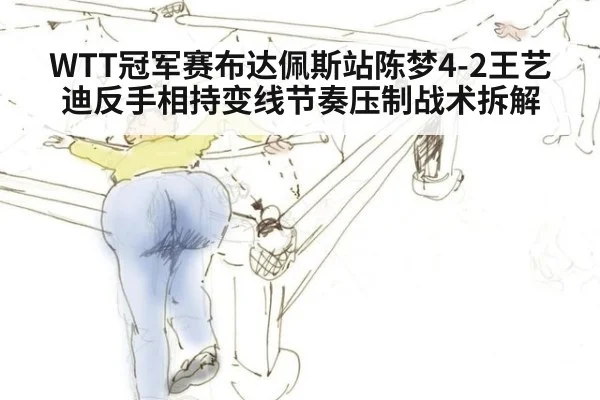 WTT冠军赛布达佩斯站陈梦4-2王艺迪反手相持变线节奏压制战术拆解