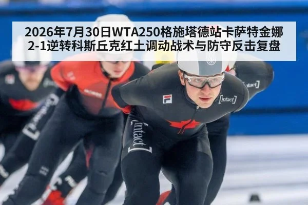 2026年7月30日WTA250格施塔德站卡萨特金娜2-1逆转科斯丘克红土调动战术与防守反击复盘